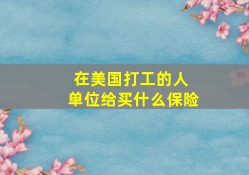 在美国打工的人 单位给买什么保险